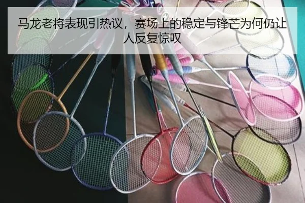 马龙老将表现引热议，赛场上的稳定与锋芒为何仍让人反复惊叹