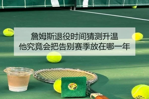 詹姆斯退役时间猜测升温 他究竟会把告别赛季放在哪一年